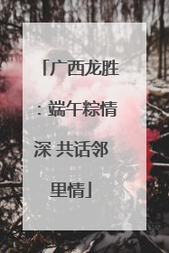 广西龙胜：端午粽情深 共话邻里情
