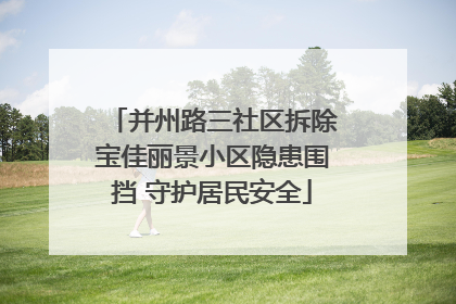 并州路三社区拆除宝佳丽景小区隐患围挡 守护居民安全