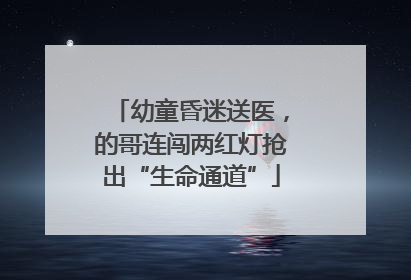 幼童昏迷送医，的哥连闯两红灯抢出“生命通道”