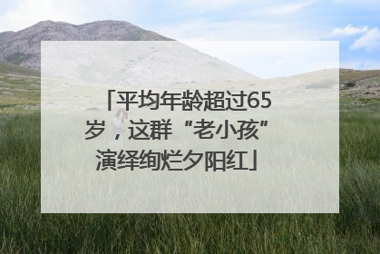 平均年龄超过65岁，这群“老小孩”演绎绚烂夕阳红