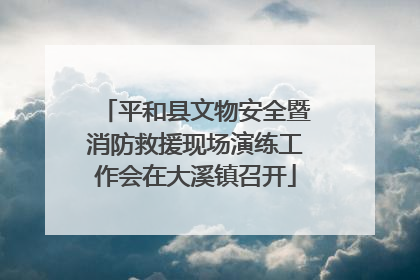 平和县文物安全暨消防救援现场演练工作会在大溪镇召开