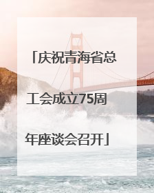 庆祝青海省总工会成立75周年座谈会召开