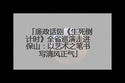 廉政话剧《生死倒计时》全省巡演走进保山：以艺术之笔书写清风正气