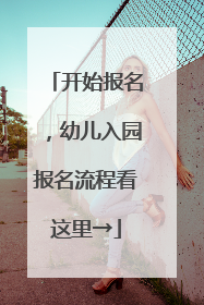 开始报名，幼儿入园报名流程看这里→