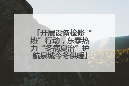 开展设备检修“热”行动，东泰热力“冬病夏治”护航泉城今冬供暖