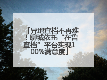 异地查档不再难！聊城依托“在鲁查档”平台实现100%满意度