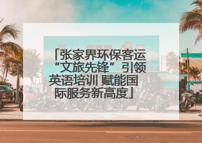 张家界环保客运“文旅先锋”引领英语培训 赋能国际服务新高度