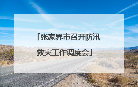 张家界市召开防汛救灾工作调度会