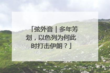 弦外音｜多年筹划，以色列为何此时打击伊朗？