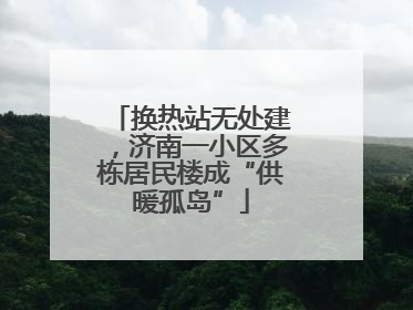 换热站无处建，济南一小区多栋居民楼成“供暖孤岛”