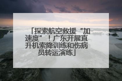 探索航空救援“加速度”！广东开展直升机索降训练和伤病员转运演练