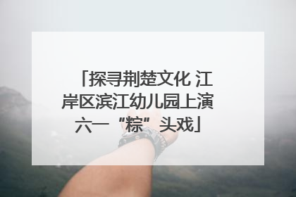 探寻荆楚文化 江岸区滨江幼儿园上演六一“粽”头戏