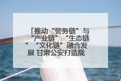 推动“警务链”与“产业链”“生态链”“文化链”融合发展 甘肃公安打造陇原旅游警务品牌