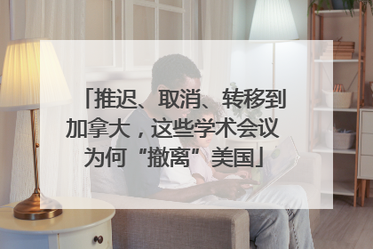推迟、取消、转移到加拿大，这些学术会议为何“撤离”美国