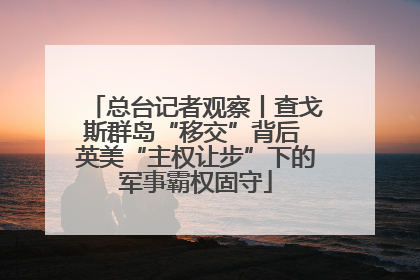 总台记者观察丨查戈斯群岛“移交”背后 英美“主权让步”下的军事霸权固守