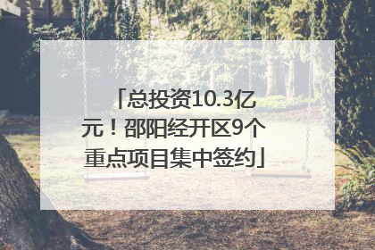 总投资10.3亿元！邵阳经开区9个重点项目集中签约
