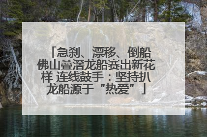急刹、漂移、倒船 佛山叠滘龙船赛出新花样 连线鼓手：坚持扒龙船源于“热爱”
