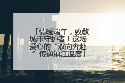 情暖端午，致敬城市守护者！这场爱心的“双向奔赴”传递镇江温度