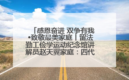感恩奋进 双争有我•致敬最美家庭丨留法勤工俭学运动纪念馆讲解员赵天翼家庭：四代人一脉相承赤子心