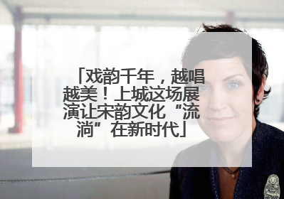 戏韵千年，越唱越美！上城这场展演让宋韵文化“流淌”在新时代