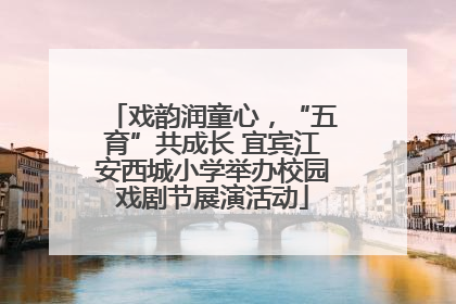 戏韵润童心，“五育”共成长 宜宾江安西城小学举办校园戏剧节展演活动