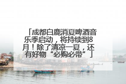 成都白鹿消夏啤酒音乐季启动，将持续到8月！除了清凉一夏，还有好物“必购必带”