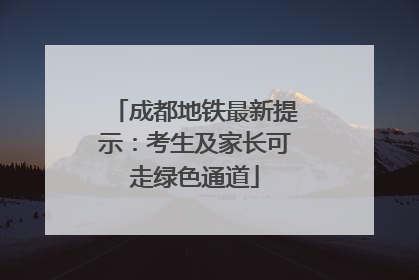 成都地铁最新提示：考生及家长可走绿色通道