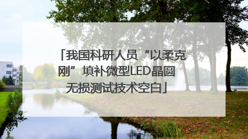 我国科研人员“以柔克刚”填补微型LED晶圆无损测试技术空白