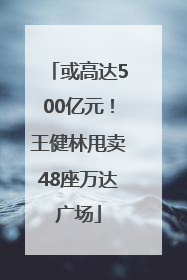 或高达500亿元！王健林甩卖48座万达广场
