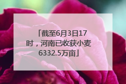 截至6月3日17时，河南已收获小麦6332.5万亩