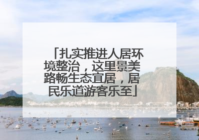 扎实推进人居环境整治，这里景美路畅生态宜居，居民乐道游客乐至