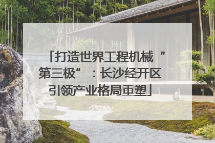 打造世界工程机械“第三极”：长沙经开区引领产业格局重塑