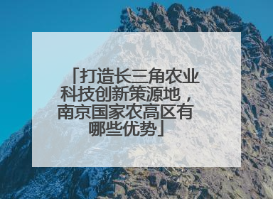 打造长三角农业科技创新策源地，南京国家农高区有哪些优势