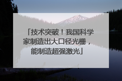 技术突破！我国科学家制造出大口径光栅，能制造超强激光