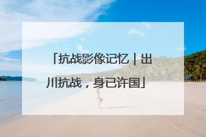 抗战影像记忆｜出川抗战，身已许国