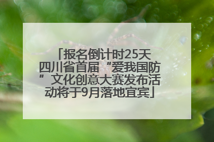 报名倒计时25天 四川省首届“爱我国防”文化创意大赛发布活动将于9月落地宜宾