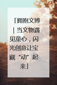 拥抱文博｜当文物遇见童心，闪光创意让宝藏“动”起来