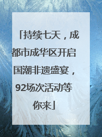 持续七天，成都市成华区开启国潮非遗盛宴，92场次活动等你来