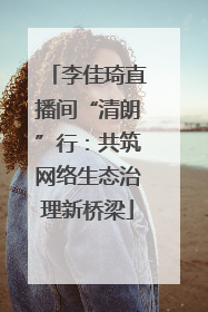 李佳琦直播间“清朗”行：共筑网络生态治理新桥梁