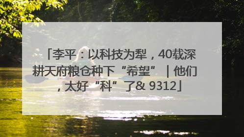 李平：以科技为犁，40载深耕天府粮仓种下“希望”｜他们，太好“科”了& 9312