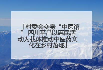 村委会变身“中医馆” 四川平昌以惠民活动为载体推动中医药文化在乡村落地