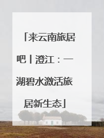 来云南旅居吧丨澄江：一湖碧水激活旅居新生态