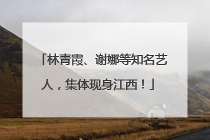 林青霞、谢娜等知名艺人，集体现身江西！
