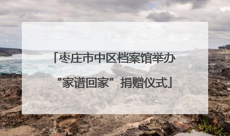 枣庄市中区档案馆举办“家谱回家”捐赠仪式