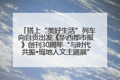 搭上“美好生活”列车向自贡出发《华西都市报》创刊30周年“与时代共振•蜀地人文主题展”5月30日开展丨美好生活有“盐”味