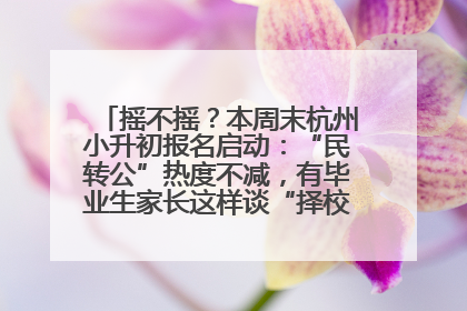 摇不摇？本周末杭州小升初报名启动：“民转公”热度不减，有毕业生家长这样谈“择校真相”……