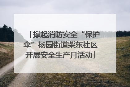 撑起消防安全“保护伞”杨园街道柴东社区开展安全生产月活动
