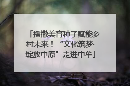 播撒美育种子赋能乡村未来！“文化筑梦·绽放中原”走进中牟