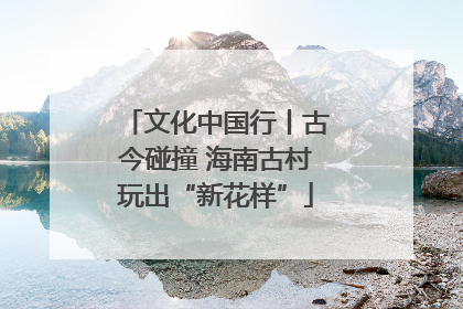 文化中国行丨古今碰撞 海南古村玩出“新花样”