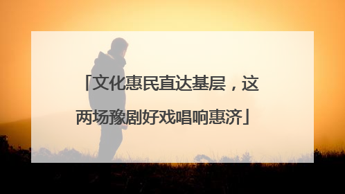 文化惠民直达基层，这两场豫剧好戏唱响惠济